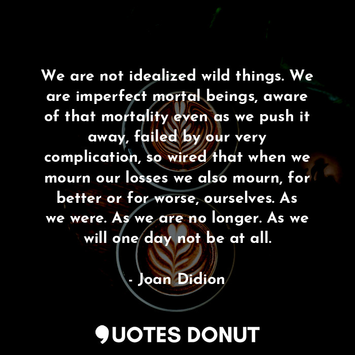  We are not idealized wild things. We are imperfect mortal beings, aware of that ... - Joan Didion - Quotes Donut