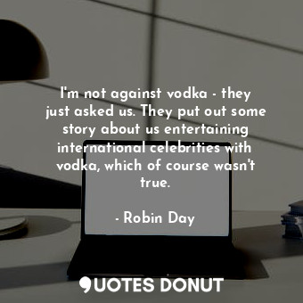  I&#39;m not against vodka - they just asked us. They put out some story about us... - Robin Day - Quotes Donut
