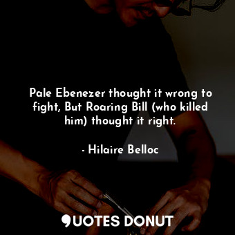  Pale Ebenezer thought it wrong to fight, But Roaring Bill (who killed him) thoug... - Hilaire Belloc - Quotes Donut