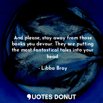  And please, stay away from those books you devour. They are putting the most fan... - Libba Bray - Quotes Donut
