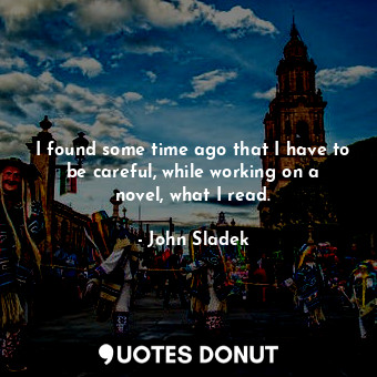  I found some time ago that I have to be careful, while working on a novel, what ... - John Sladek - Quotes Donut