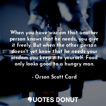  When you have wisdom that another person knows that he needs, you give it freely... - Orson Scott Card - Quotes Donut
