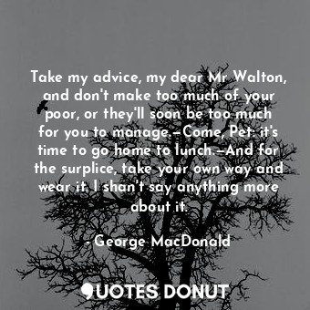  Take my advice, my dear Mr Walton, and don't make too much of your poor, or they... - George MacDonald - Quotes Donut