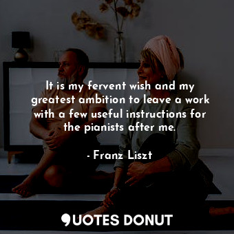  It is my fervent wish and my greatest ambition to leave a work with a few useful... - Franz Liszt - Quotes Donut