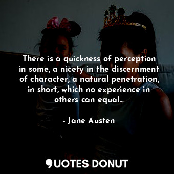 There is a quickness of perception in some, a nicety in the discernment of character, a natural penetration, in short, which no experience in others can equal...