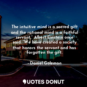 The intuitive mind is a sacred gift and the rational mind is a faithful servant,” Albert Einstein once said. “We have created a society that honors the servant and has forgotten the gift.