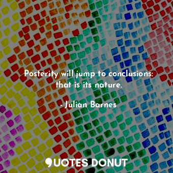  Posterity will jump to conclusions: that is its nature.... - Julian Barnes - Quotes Donut
