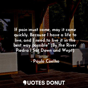 If pain must come, may it come quickly. Because I have a life to live, and I need to live it in the best way possible" (By the River Piedra I Sat Down and Wept)