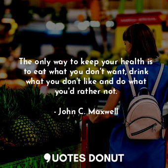 The only way to keep your health is to eat what you don't want, drink what you don't like and do what you'd rather not.