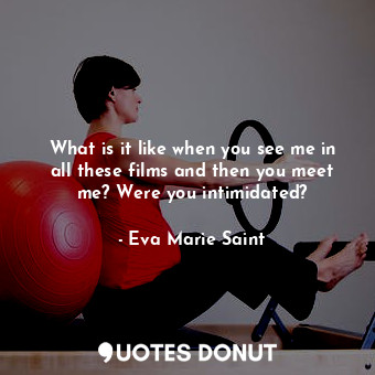  What is it like when you see me in all these films and then you meet me? Were yo... - Eva Marie Saint - Quotes Donut