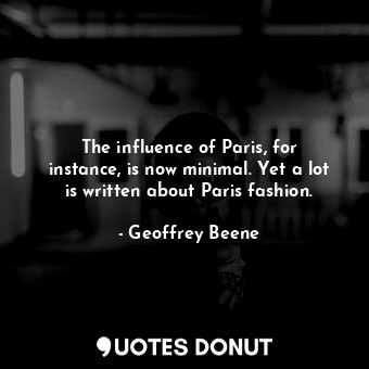 The influence of Paris, for instance, is now minimal. Yet a lot is written about Paris fashion.