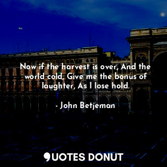  Now if the harvest is over, And the world cold, Give me the bonus of laughter, A... - John Betjeman - Quotes Donut