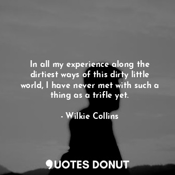  In all my experience along the dirtiest ways of this dirty little world, I have ... - Wilkie Collins - Quotes Donut