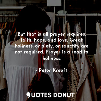  But that is all prayer requires: faith, hope, and love. Great holiness, or piety... - Peter Kreeft - Quotes Donut