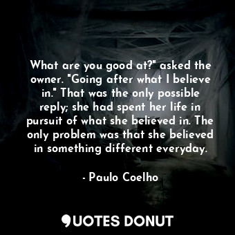 What are you good at?" asked the owner. "Going after what I believe in." That was the only possible reply; she had spent her life in pursuit of what she believed in. The only problem was that she believed in something different everyday.