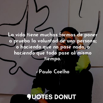 La vida tiene muchas formas de poner a prueba la voluntad de una persona; o haciendo que no pase nada, o haciendo que todo pase al mismo tiempo.