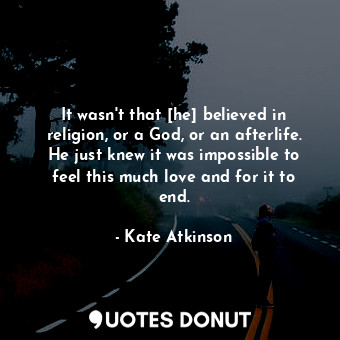  It wasn't that [he] believed in religion, or a God, or an afterlife. He just kne... - Kate Atkinson - Quotes Donut