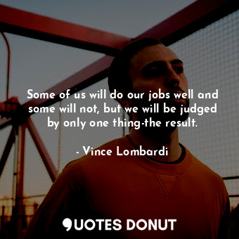 Some of us will do our jobs well and some will not, but we will be judged by only one thing-the result.