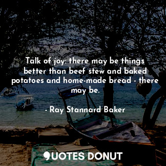  Talk of joy: there may be things better than beef stew and baked potatoes and ho... - Ray Stannard Baker - Quotes Donut