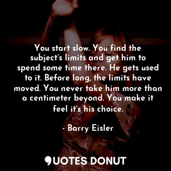  You start slow. You find the subject’s limits and get him to spend some time the... - Barry Eisler - Quotes Donut