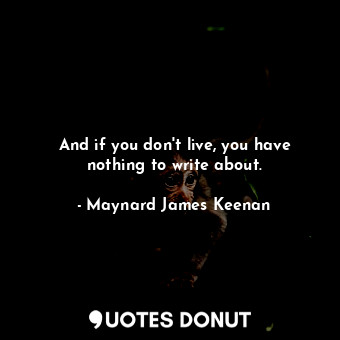  And if you don&#39;t live, you have nothing to write about.... - Maynard James Keenan - Quotes Donut