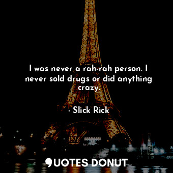 I was never a rah-rah person. I never sold drugs or did anything crazy.