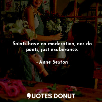 Saints have no moderation, nor do poets, just exuberance.