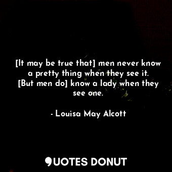  [It may be true that] men never know a pretty thing when they see it. [But men d... - Louisa May Alcott - Quotes Donut