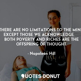 THERE ARE NO LIMITATIONS TO THE MIND EXCEPT THOSE WE ACKNOWLEDGE.     BOTH POVERTY AND RICHES ARE THE OFFSPRING OF THOUGHT.