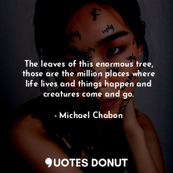  The leaves of this enormous tree, those are the million places where life lives ... - Michael Chabon - Quotes Donut