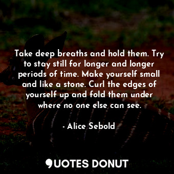 Take deep breaths and hold them. Try to stay still for longer and longer periods... - Alice Sebold - Quotes Donut