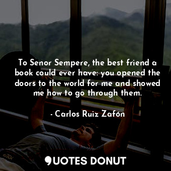  To Senor Sempere, the best friend a book could ever have: you opened the doors t... - Carlos Ruiz Zafón - Quotes Donut