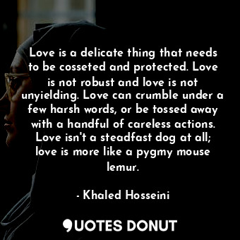 Love is a delicate thing that needs to be cosseted and protected. Love is not robust and love is not unyielding. Love can crumble under a few harsh words, or be tossed away with a handful of careless actions. Love isn't a steadfast dog at all; love is more like a pygmy mouse lemur.