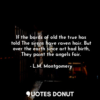  If the bards of old the true has told The sirens have raven hair. But over the e... - L.M. Montgomery - Quotes Donut