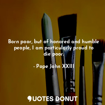 Born poor, but of honored and humble people, I am particularly proud to die poor... - Pope John XXIII - Quotes Donut