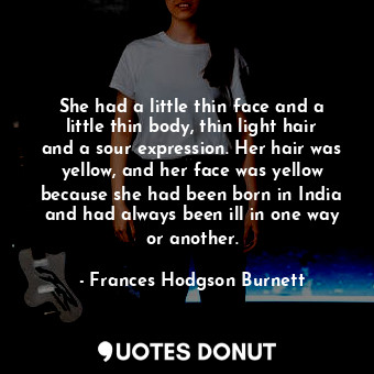 She had a little thin face and a little thin body, thin light hair and a sour expression. Her hair was yellow, and her face was yellow because she had been born in India and had always been ill in one way or another.