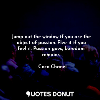 Jump out the window if you are the object of passion. Flee it if you feel it. Passion goes, boredom remains.