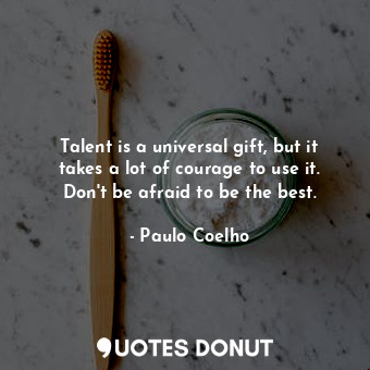 Talent is a universal gift, but it takes a lot of courage to use it. Don't be afraid to be the best.