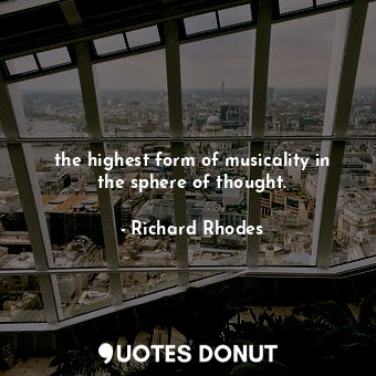  the highest form of musicality in the sphere of thought.... - Richard Rhodes - Quotes Donut
