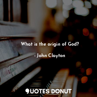  What is the origin of God?... - John Clayton - Quotes Donut