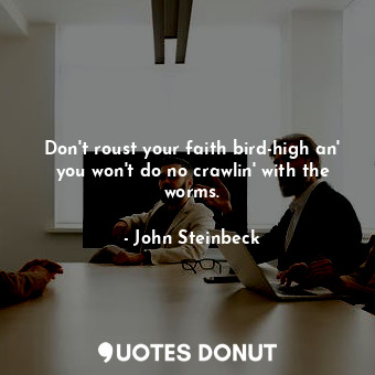  Don't roust your faith bird-high an' you won't do no crawlin' with the worms.... - John Steinbeck - Quotes Donut