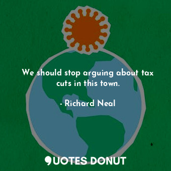  We should stop arguing about tax cuts in this town.... - Richard Neal - Quotes Donut