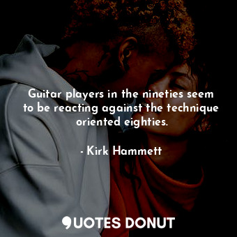  Guitar players in the nineties seem to be reacting against the technique oriente... - Kirk Hammett - Quotes Donut