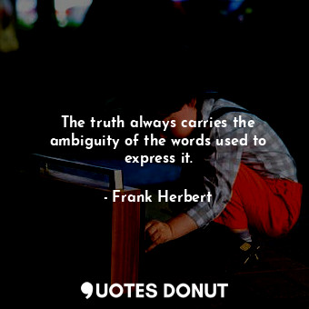 The truth always carries the ambiguity of the words used to express it.