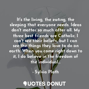  It's the living, the eating, the sleeping that everyone needs. Ideas don't matte... - Sylvia Plath - Quotes Donut