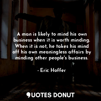  A man is likely to mind his own business when it is worth minding. When it is no... - Eric Hoffer - Quotes Donut