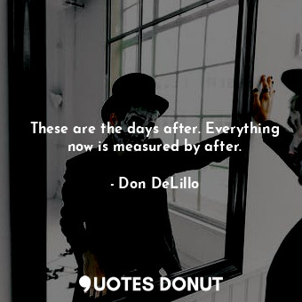  These are the days after. Everything now is measured by after.... - Don DeLillo - Quotes Donut