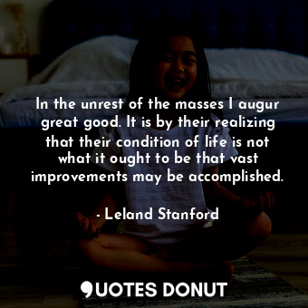  In the unrest of the masses I augur great good. It is by their realizing that th... - Leland Stanford - Quotes Donut