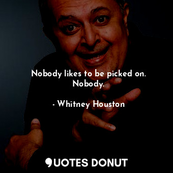  Nobody likes to be picked on. Nobody.... - Whitney Houston - Quotes Donut