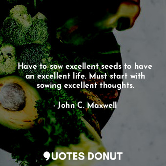 Have to sow excellent seeds to have an excellent life. Must start with sowing excellent thoughts.